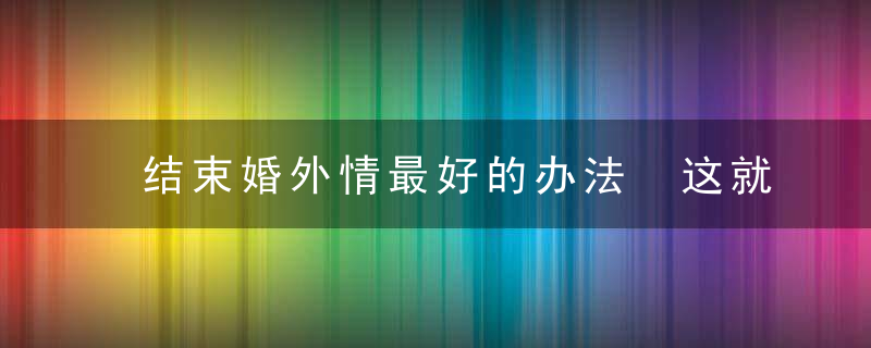 结束婚外情最好的办法 这就来教给你